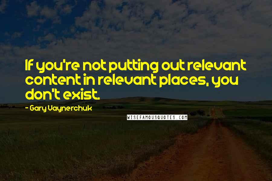 Gary Vaynerchuk Quotes: If you're not putting out relevant content in relevant places, you don't exist.