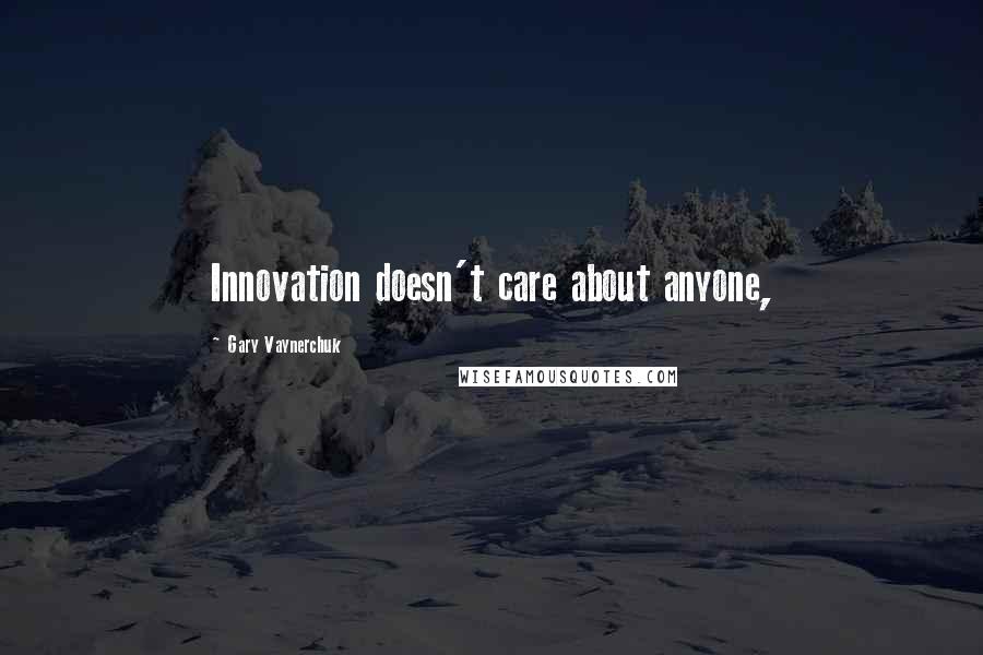 Gary Vaynerchuk Quotes: Innovation doesn't care about anyone,