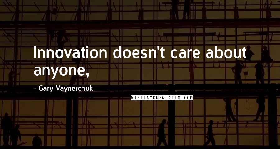 Gary Vaynerchuk Quotes: Innovation doesn't care about anyone,