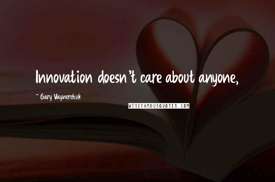 Gary Vaynerchuk Quotes: Innovation doesn't care about anyone,