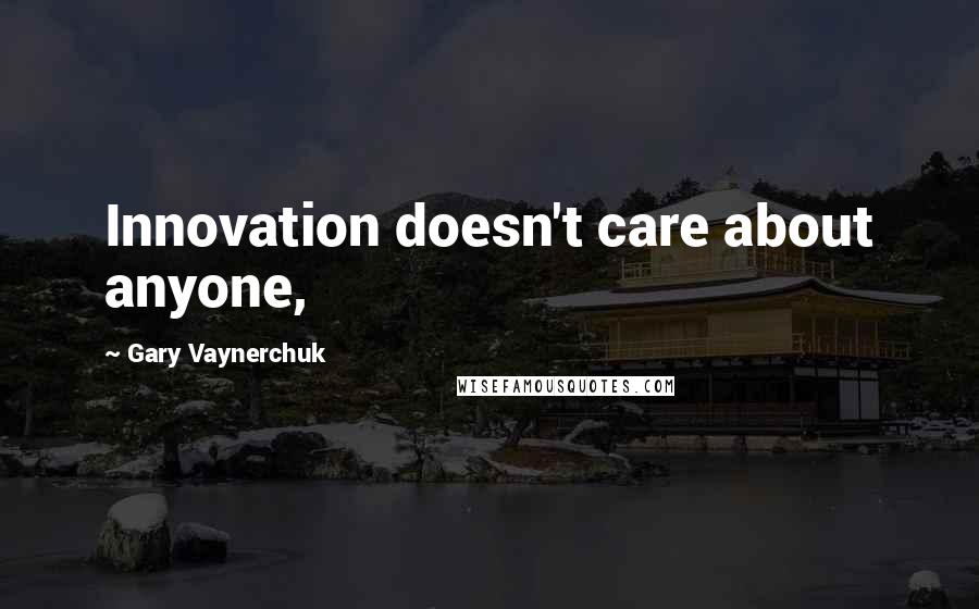 Gary Vaynerchuk Quotes: Innovation doesn't care about anyone,