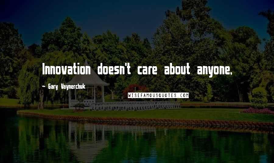 Gary Vaynerchuk Quotes: Innovation doesn't care about anyone,