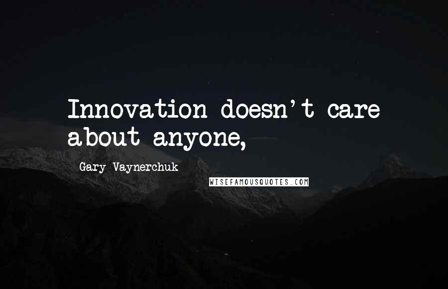 Gary Vaynerchuk Quotes: Innovation doesn't care about anyone,