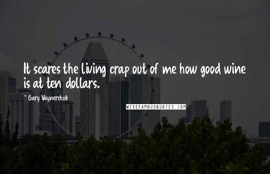 Gary Vaynerchuk Quotes: It scares the living crap out of me how good wine is at ten dollars.