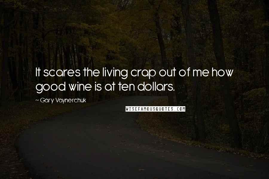 Gary Vaynerchuk Quotes: It scares the living crap out of me how good wine is at ten dollars.