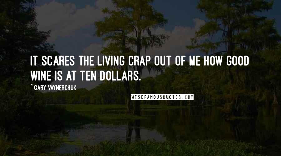 Gary Vaynerchuk Quotes: It scares the living crap out of me how good wine is at ten dollars.