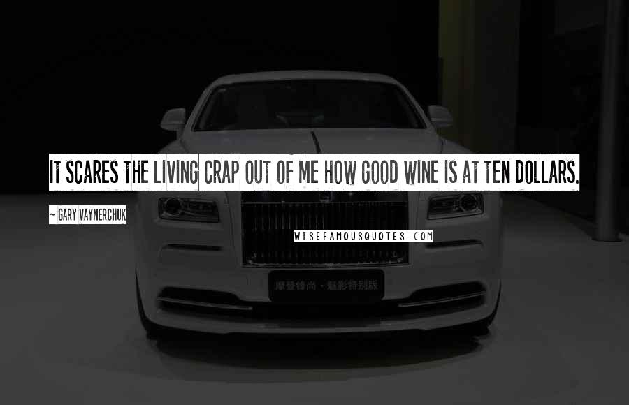 Gary Vaynerchuk Quotes: It scares the living crap out of me how good wine is at ten dollars.