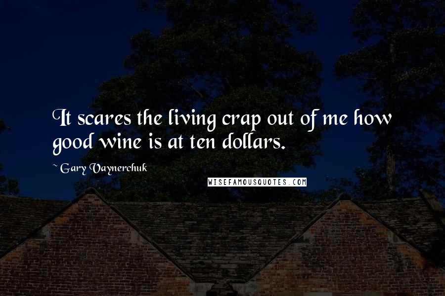 Gary Vaynerchuk Quotes: It scares the living crap out of me how good wine is at ten dollars.