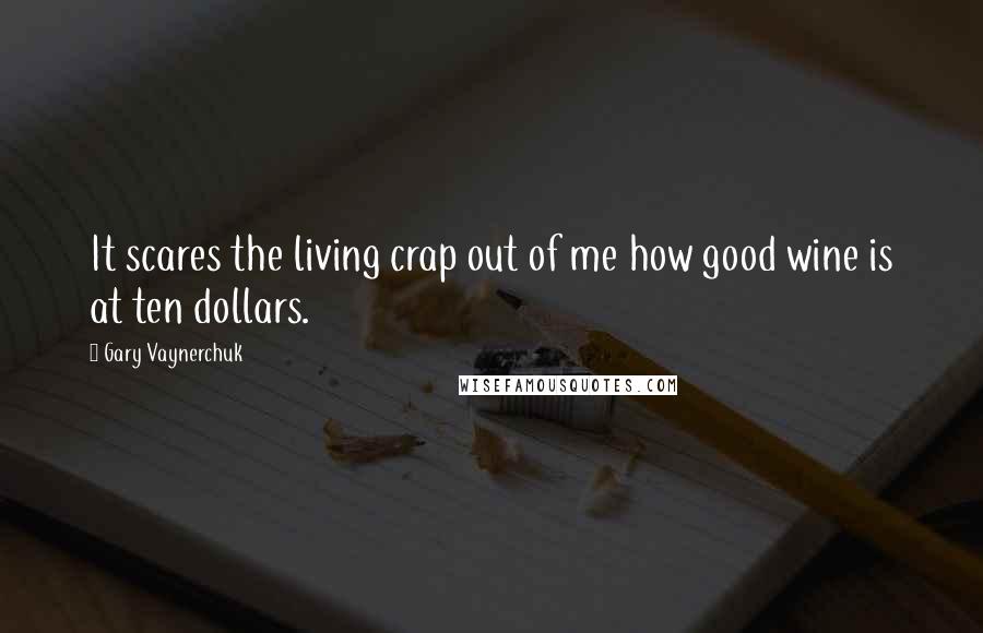 Gary Vaynerchuk Quotes: It scares the living crap out of me how good wine is at ten dollars.