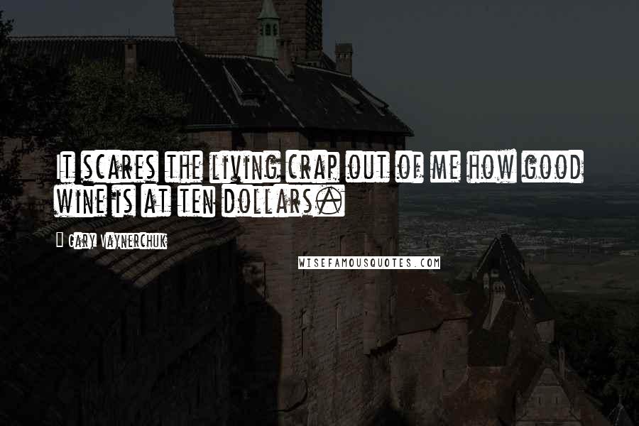 Gary Vaynerchuk Quotes: It scares the living crap out of me how good wine is at ten dollars.