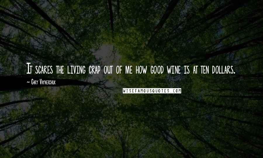 Gary Vaynerchuk Quotes: It scares the living crap out of me how good wine is at ten dollars.