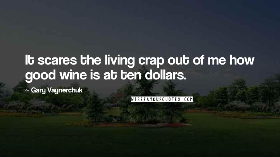 Gary Vaynerchuk Quotes: It scares the living crap out of me how good wine is at ten dollars.