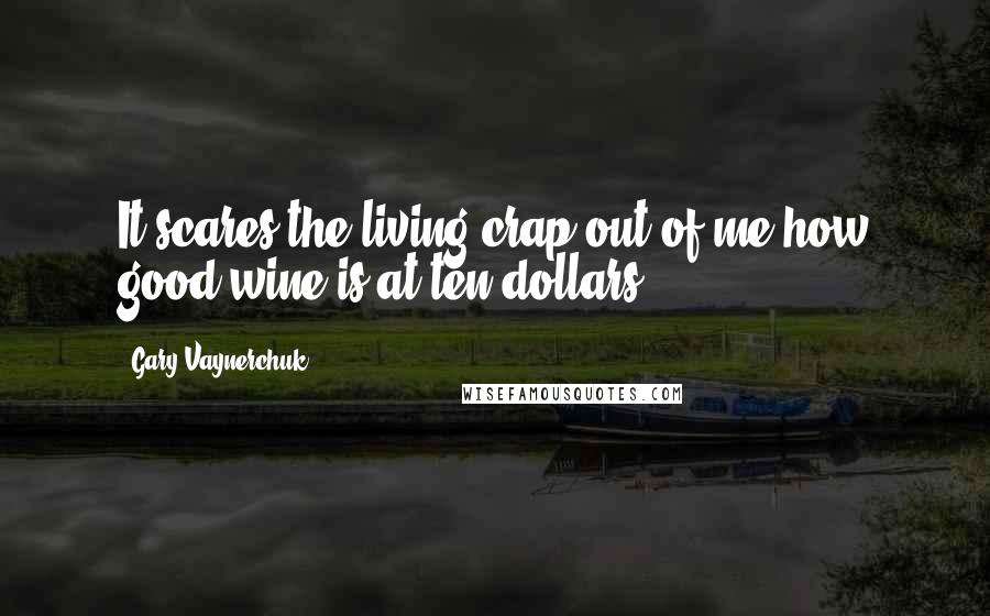 Gary Vaynerchuk Quotes: It scares the living crap out of me how good wine is at ten dollars.