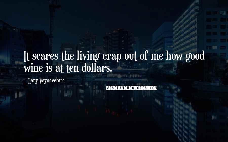 Gary Vaynerchuk Quotes: It scares the living crap out of me how good wine is at ten dollars.