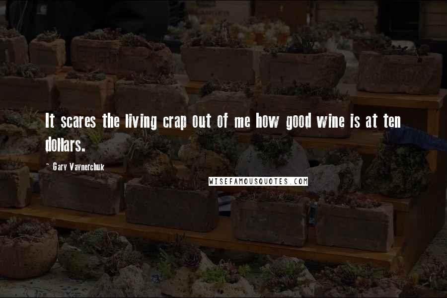 Gary Vaynerchuk Quotes: It scares the living crap out of me how good wine is at ten dollars.