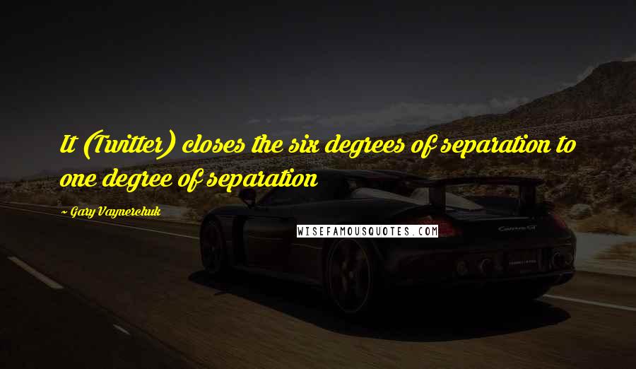 Gary Vaynerchuk Quotes: It (Twitter) closes the six degrees of separation to one degree of separation