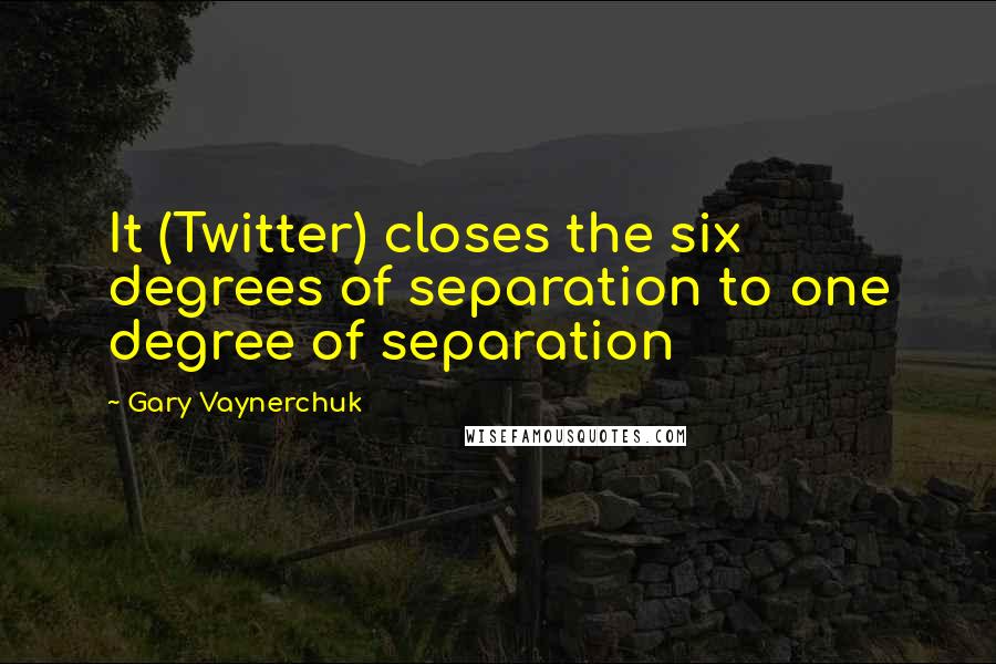 Gary Vaynerchuk Quotes: It (Twitter) closes the six degrees of separation to one degree of separation