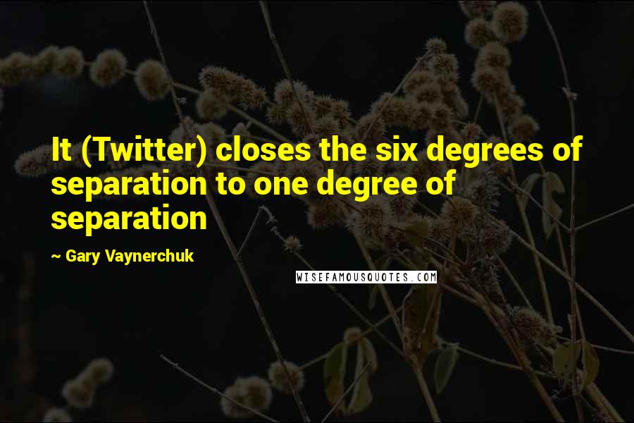Gary Vaynerchuk Quotes: It (Twitter) closes the six degrees of separation to one degree of separation