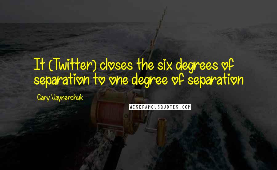 Gary Vaynerchuk Quotes: It (Twitter) closes the six degrees of separation to one degree of separation