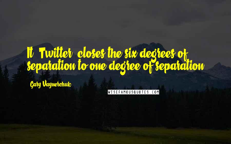 Gary Vaynerchuk Quotes: It (Twitter) closes the six degrees of separation to one degree of separation