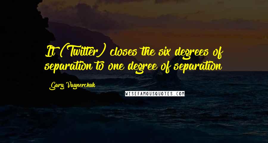 Gary Vaynerchuk Quotes: It (Twitter) closes the six degrees of separation to one degree of separation