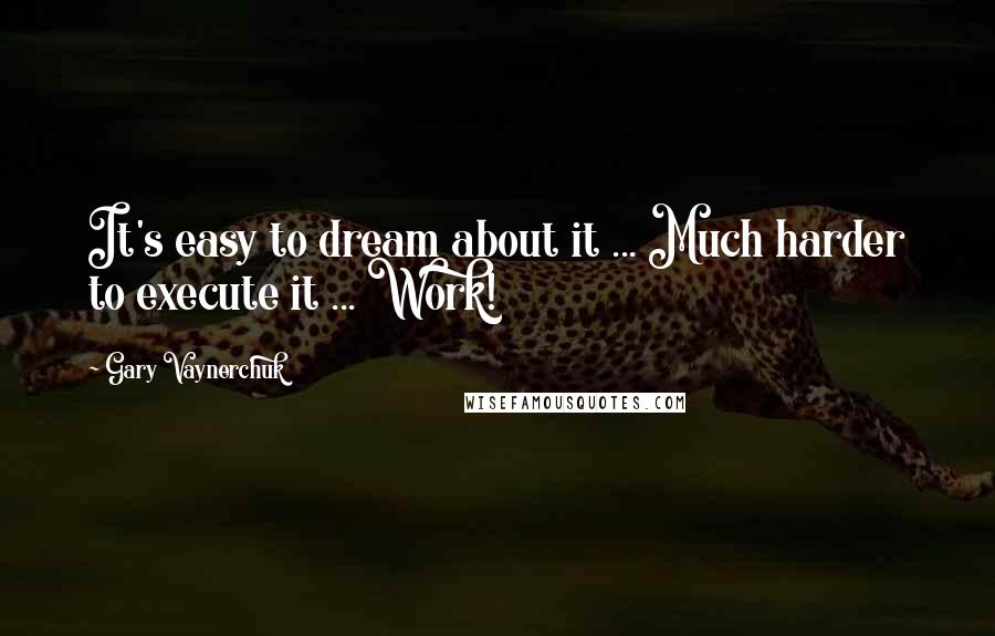 Gary Vaynerchuk Quotes: It's easy to dream about it ... Much harder to execute it ... Work!