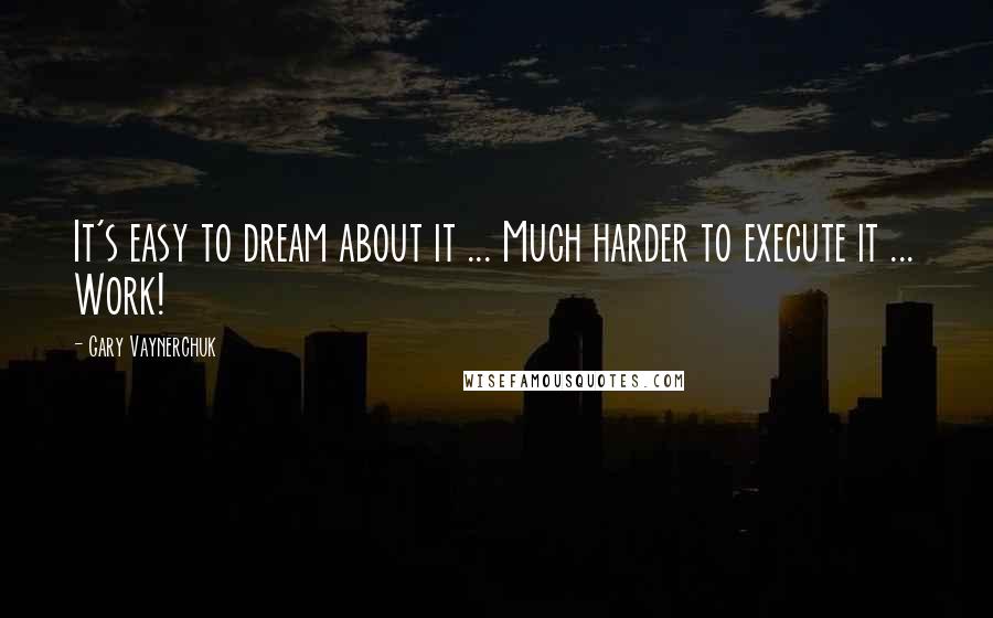 Gary Vaynerchuk Quotes: It's easy to dream about it ... Much harder to execute it ... Work!