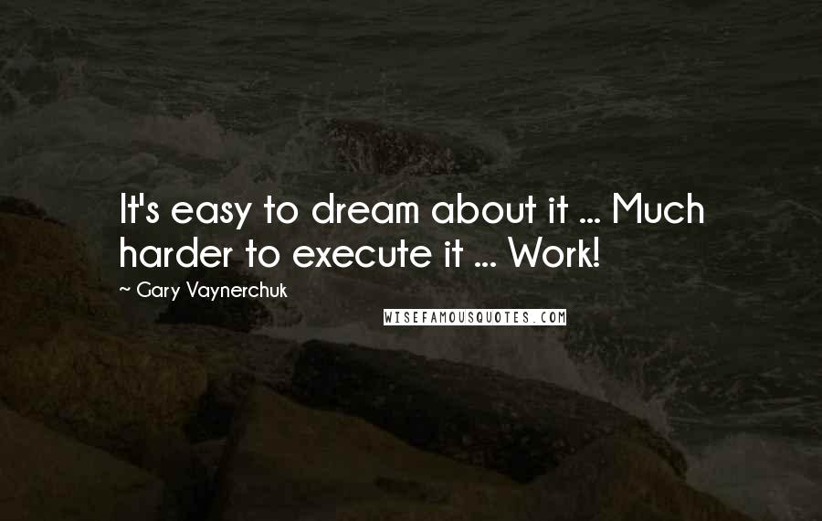 Gary Vaynerchuk Quotes: It's easy to dream about it ... Much harder to execute it ... Work!