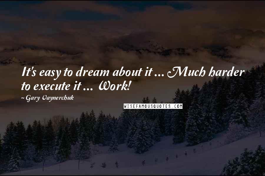 Gary Vaynerchuk Quotes: It's easy to dream about it ... Much harder to execute it ... Work!