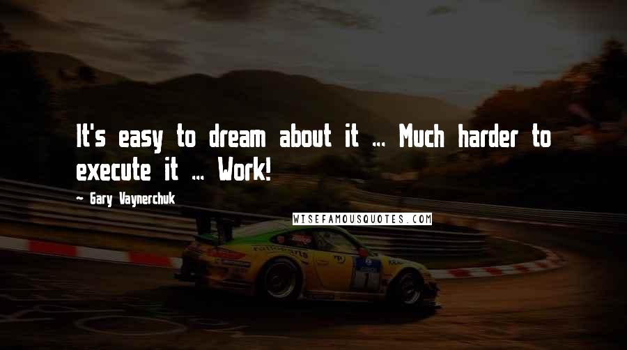 Gary Vaynerchuk Quotes: It's easy to dream about it ... Much harder to execute it ... Work!