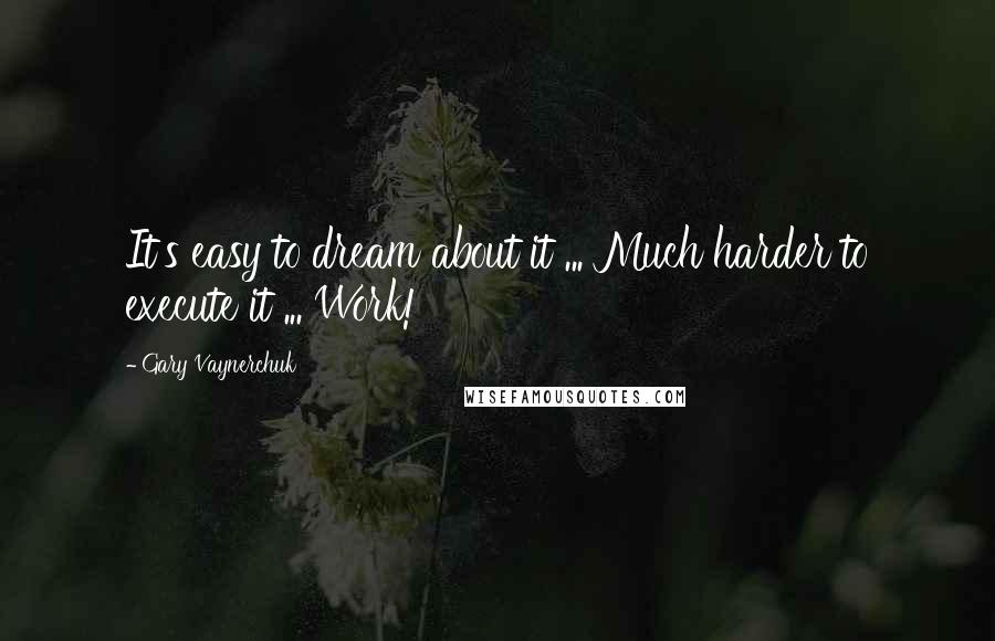 Gary Vaynerchuk Quotes: It's easy to dream about it ... Much harder to execute it ... Work!