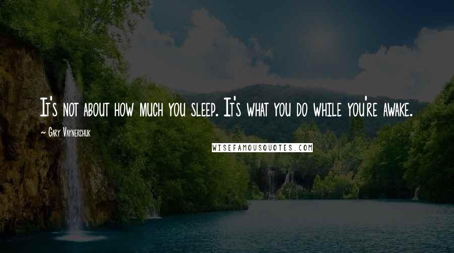 Gary Vaynerchuk Quotes: It's not about how much you sleep. It's what you do while you're awake.