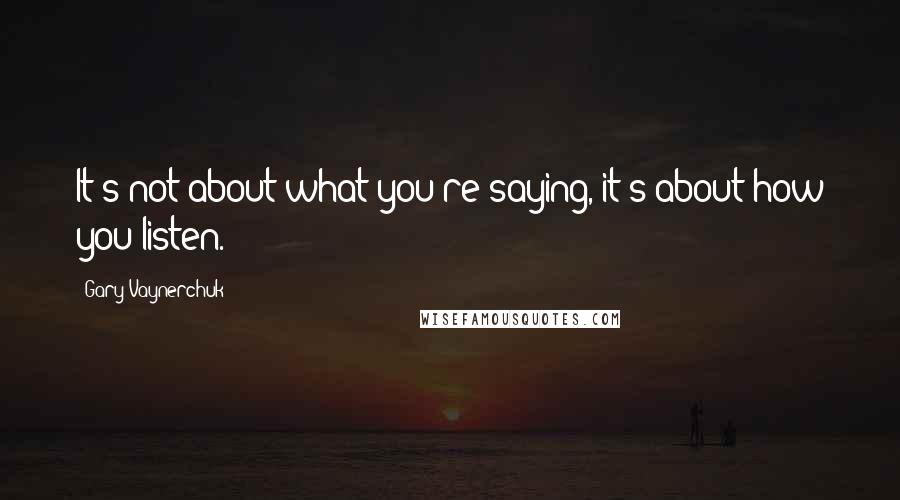 Gary Vaynerchuk Quotes: It's not about what you're saying, it's about how you listen.