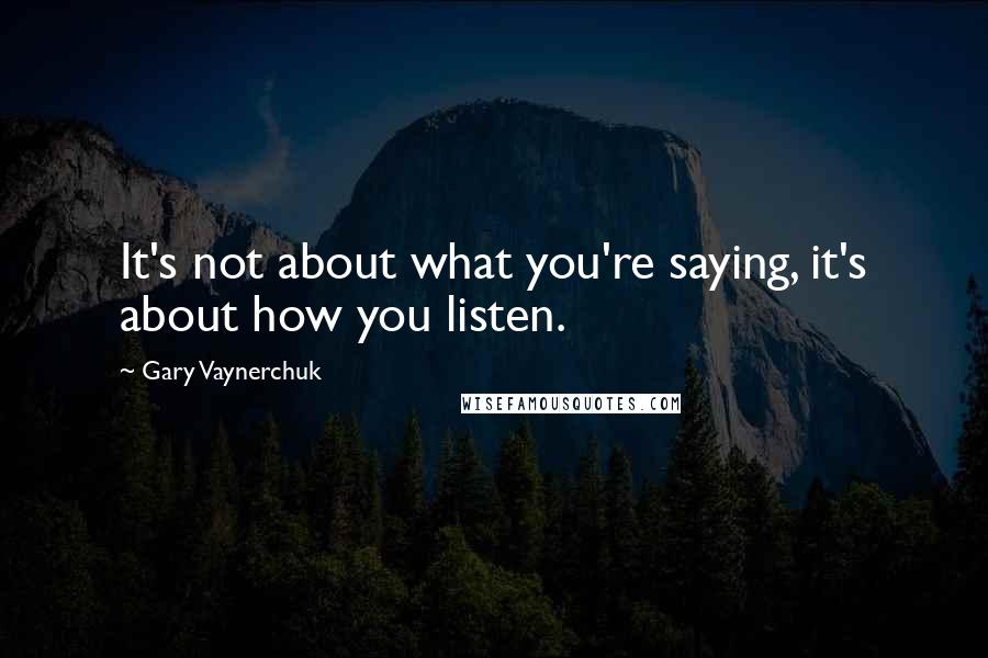 Gary Vaynerchuk Quotes: It's not about what you're saying, it's about how you listen.