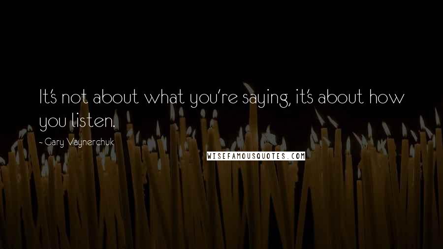 Gary Vaynerchuk Quotes: It's not about what you're saying, it's about how you listen.