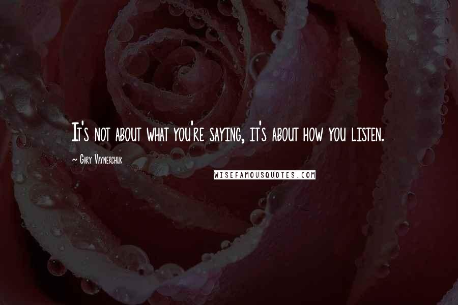 Gary Vaynerchuk Quotes: It's not about what you're saying, it's about how you listen.