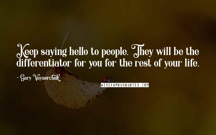 Gary Vaynerchuk Quotes: Keep saying hello to people. They will be the differentiator for you for the rest of your life.