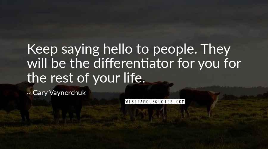 Gary Vaynerchuk Quotes: Keep saying hello to people. They will be the differentiator for you for the rest of your life.