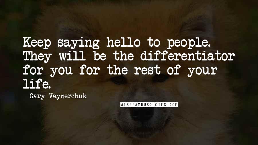 Gary Vaynerchuk Quotes: Keep saying hello to people. They will be the differentiator for you for the rest of your life.
