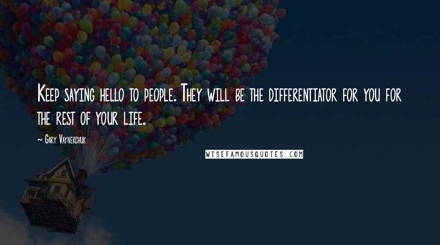 Gary Vaynerchuk Quotes: Keep saying hello to people. They will be the differentiator for you for the rest of your life.