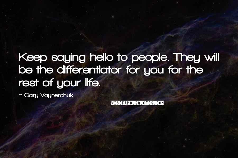 Gary Vaynerchuk Quotes: Keep saying hello to people. They will be the differentiator for you for the rest of your life.