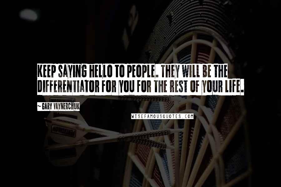 Gary Vaynerchuk Quotes: Keep saying hello to people. They will be the differentiator for you for the rest of your life.