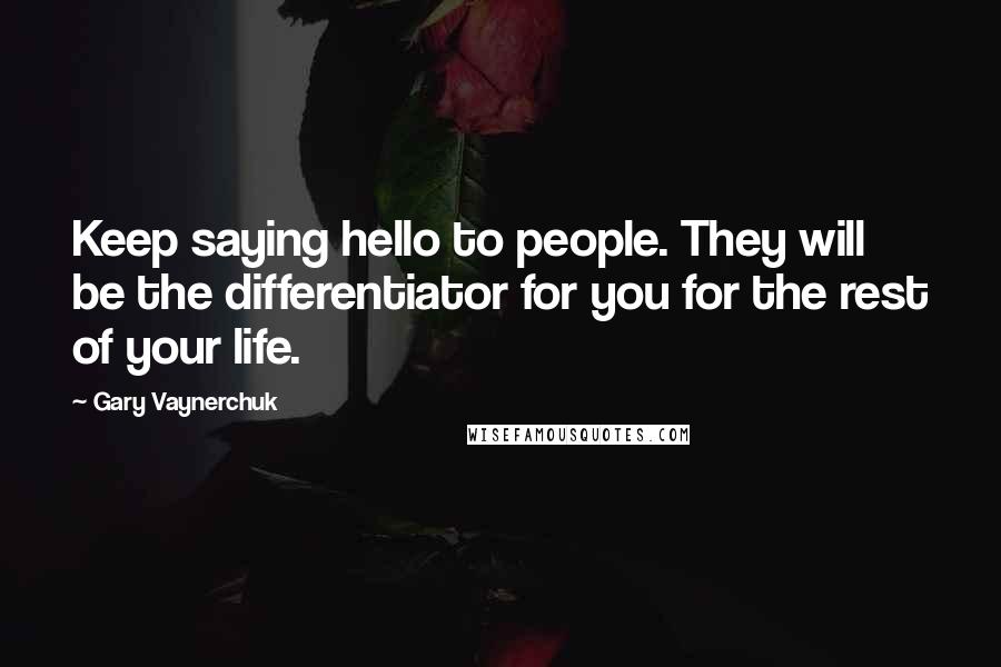 Gary Vaynerchuk Quotes: Keep saying hello to people. They will be the differentiator for you for the rest of your life.