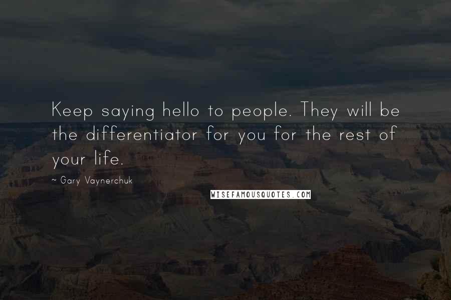 Gary Vaynerchuk Quotes: Keep saying hello to people. They will be the differentiator for you for the rest of your life.