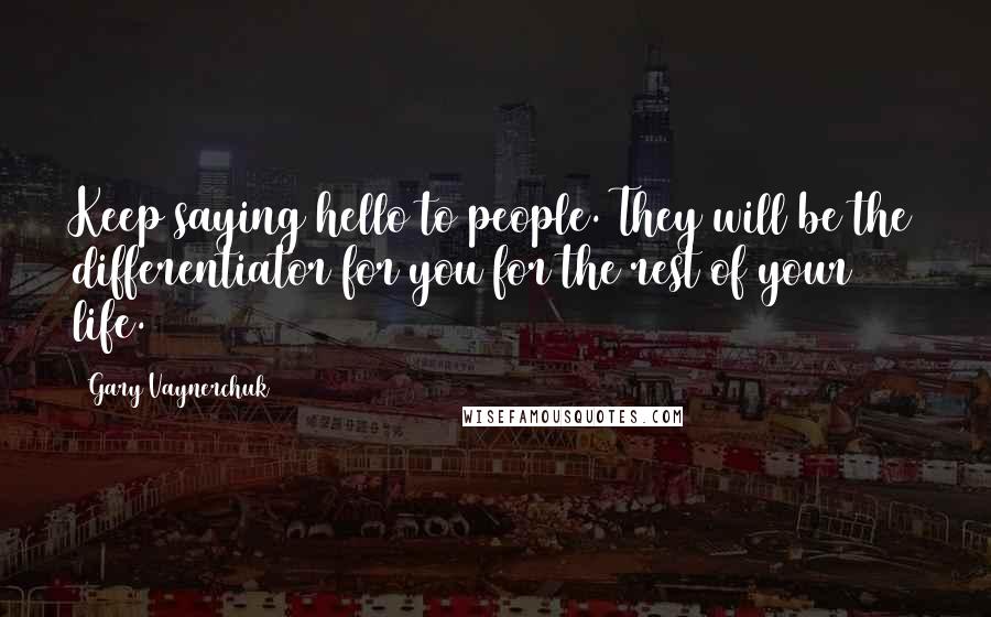 Gary Vaynerchuk Quotes: Keep saying hello to people. They will be the differentiator for you for the rest of your life.