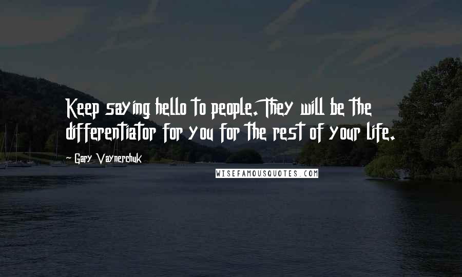 Gary Vaynerchuk Quotes: Keep saying hello to people. They will be the differentiator for you for the rest of your life.