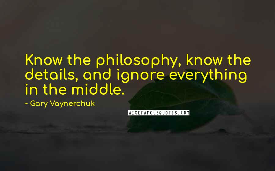 Gary Vaynerchuk Quotes: Know the philosophy, know the details, and ignore everything in the middle.