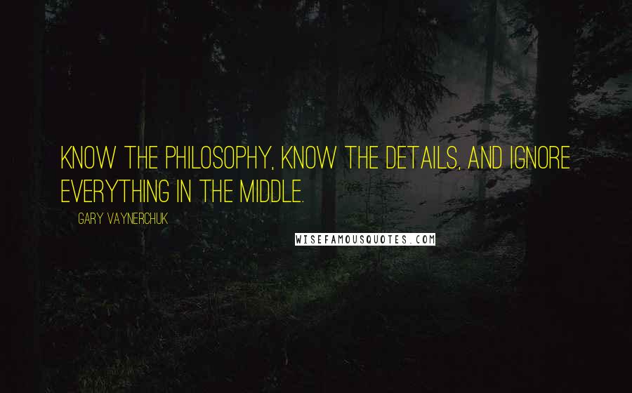 Gary Vaynerchuk Quotes: Know the philosophy, know the details, and ignore everything in the middle.