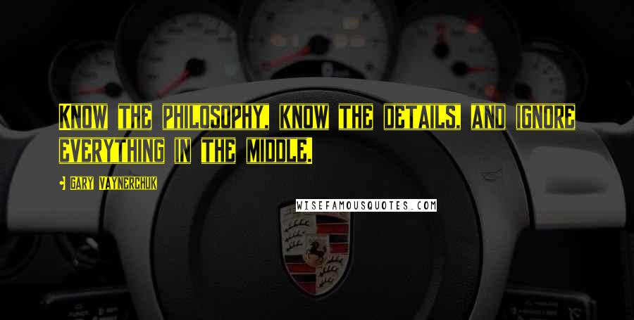 Gary Vaynerchuk Quotes: Know the philosophy, know the details, and ignore everything in the middle.