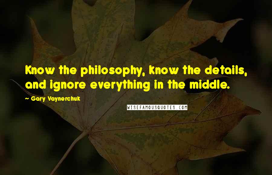 Gary Vaynerchuk Quotes: Know the philosophy, know the details, and ignore everything in the middle.